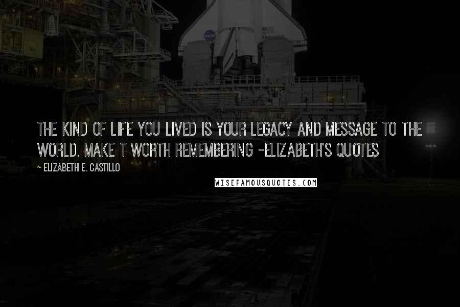 Elizabeth E. Castillo Quotes: The kind of life you lived is your legacy and message to the world. Make t worth remembering -Elizabeth's Quotes