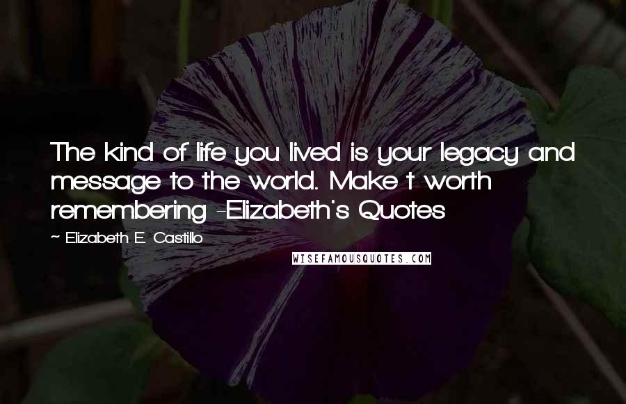 Elizabeth E. Castillo Quotes: The kind of life you lived is your legacy and message to the world. Make t worth remembering -Elizabeth's Quotes