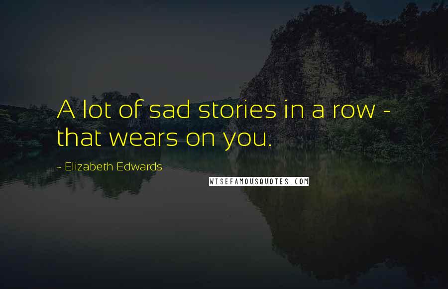 Elizabeth Edwards Quotes: A lot of sad stories in a row - that wears on you.