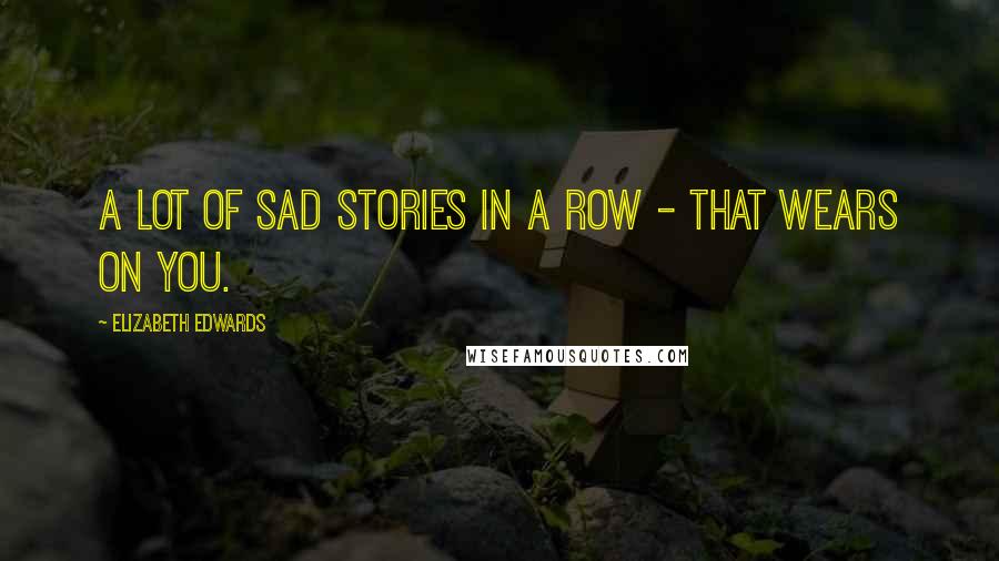 Elizabeth Edwards Quotes: A lot of sad stories in a row - that wears on you.