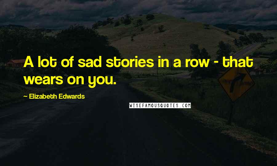 Elizabeth Edwards Quotes: A lot of sad stories in a row - that wears on you.
