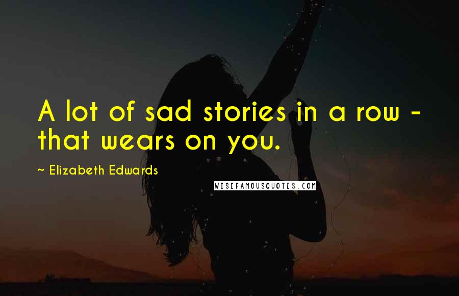 Elizabeth Edwards Quotes: A lot of sad stories in a row - that wears on you.
