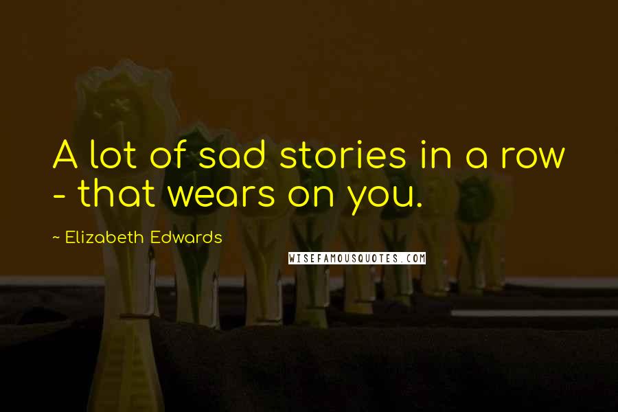 Elizabeth Edwards Quotes: A lot of sad stories in a row - that wears on you.