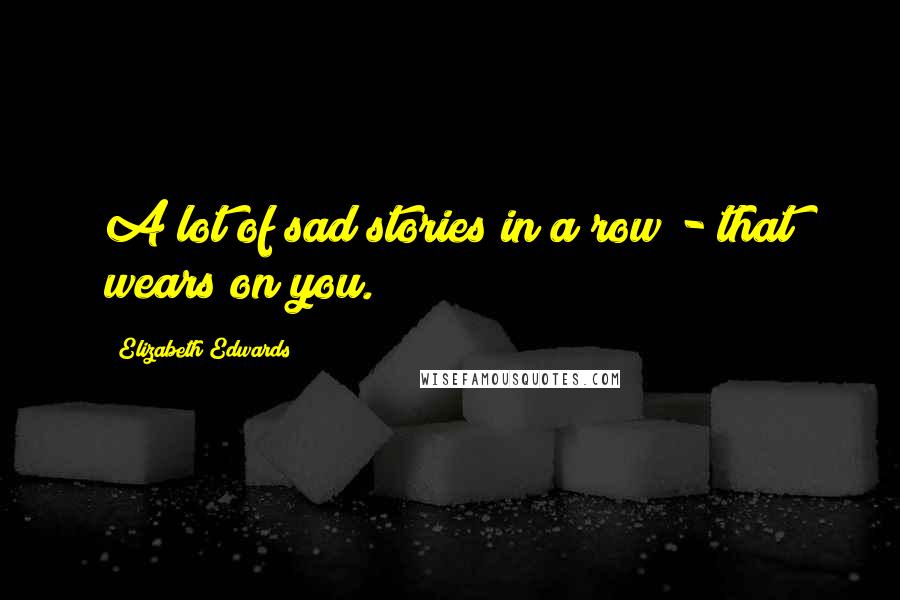 Elizabeth Edwards Quotes: A lot of sad stories in a row - that wears on you.