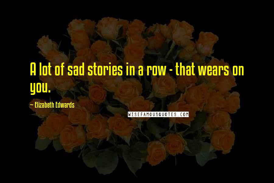 Elizabeth Edwards Quotes: A lot of sad stories in a row - that wears on you.