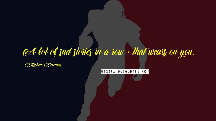 Elizabeth Edwards Quotes: A lot of sad stories in a row - that wears on you.