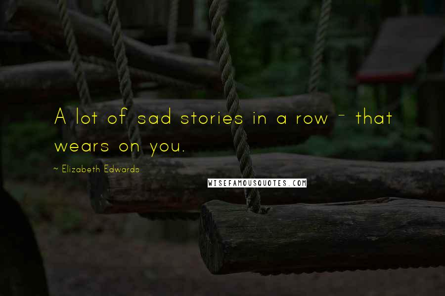 Elizabeth Edwards Quotes: A lot of sad stories in a row - that wears on you.