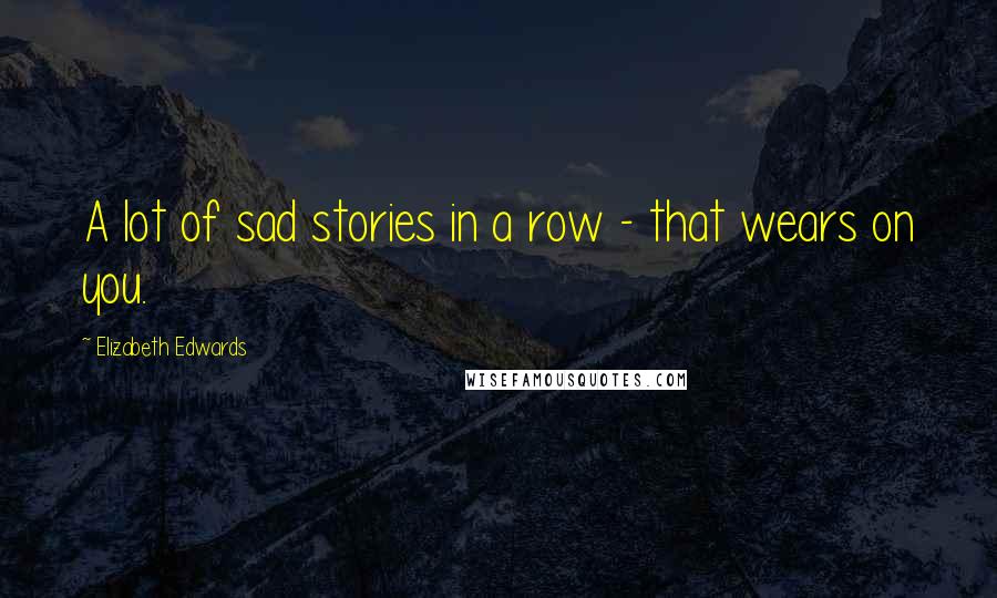 Elizabeth Edwards Quotes: A lot of sad stories in a row - that wears on you.