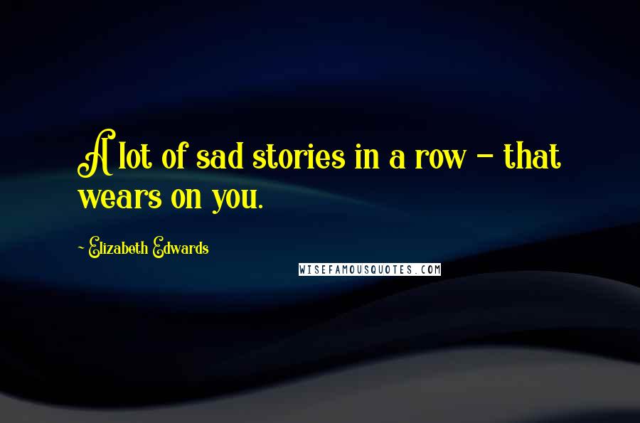 Elizabeth Edwards Quotes: A lot of sad stories in a row - that wears on you.