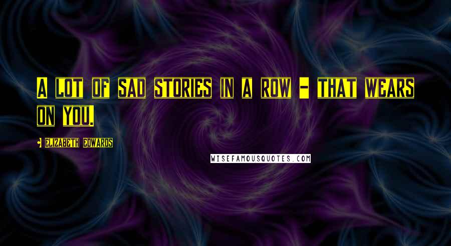 Elizabeth Edwards Quotes: A lot of sad stories in a row - that wears on you.