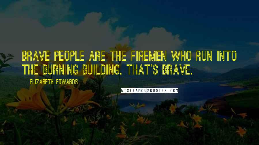 Elizabeth Edwards Quotes: Brave people are the firemen who run into the burning building. That's brave.