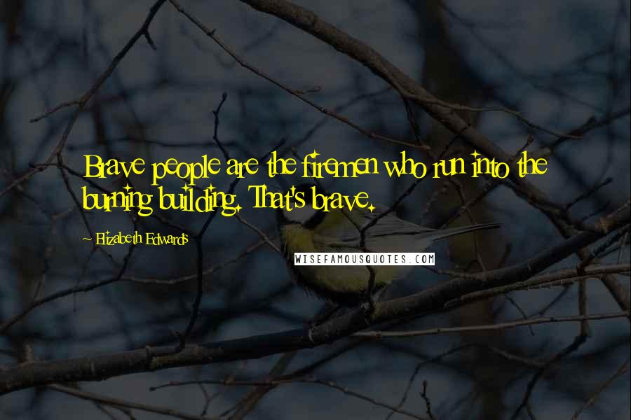 Elizabeth Edwards Quotes: Brave people are the firemen who run into the burning building. That's brave.