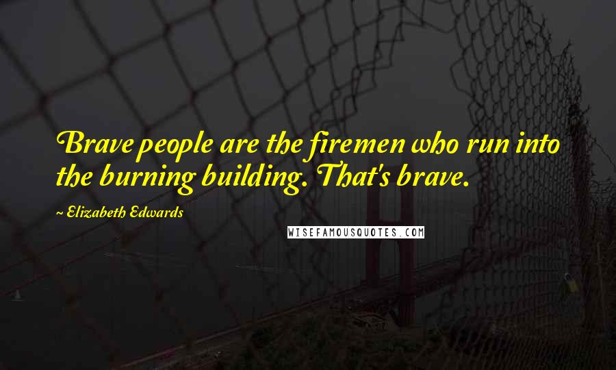 Elizabeth Edwards Quotes: Brave people are the firemen who run into the burning building. That's brave.