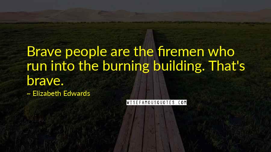 Elizabeth Edwards Quotes: Brave people are the firemen who run into the burning building. That's brave.