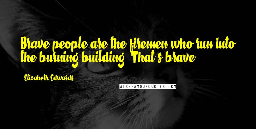 Elizabeth Edwards Quotes: Brave people are the firemen who run into the burning building. That's brave.