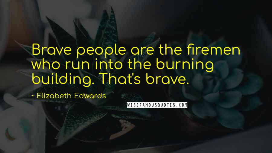 Elizabeth Edwards Quotes: Brave people are the firemen who run into the burning building. That's brave.