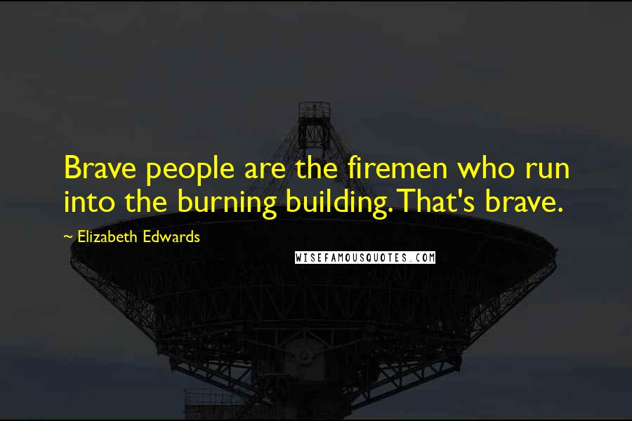 Elizabeth Edwards Quotes: Brave people are the firemen who run into the burning building. That's brave.