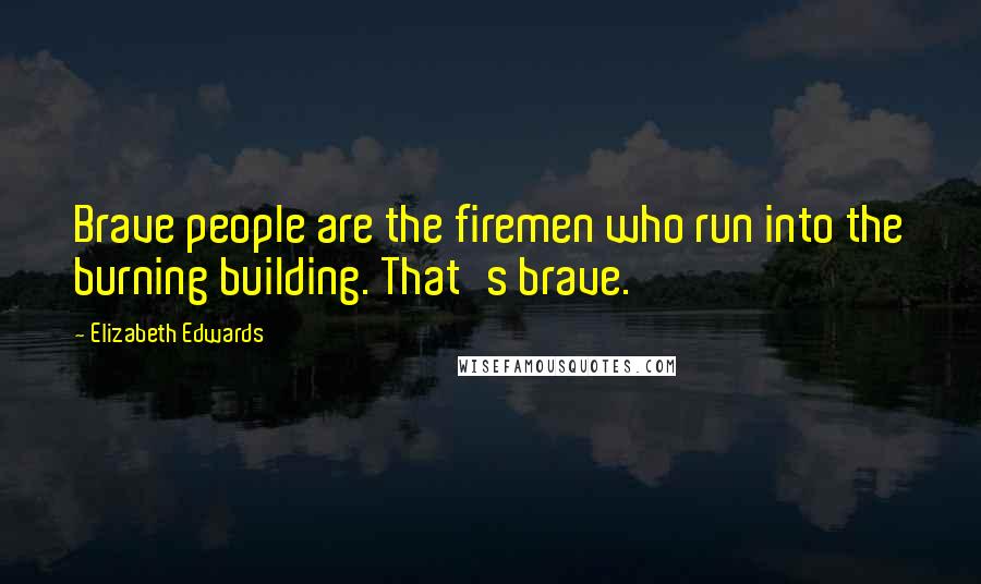 Elizabeth Edwards Quotes: Brave people are the firemen who run into the burning building. That's brave.