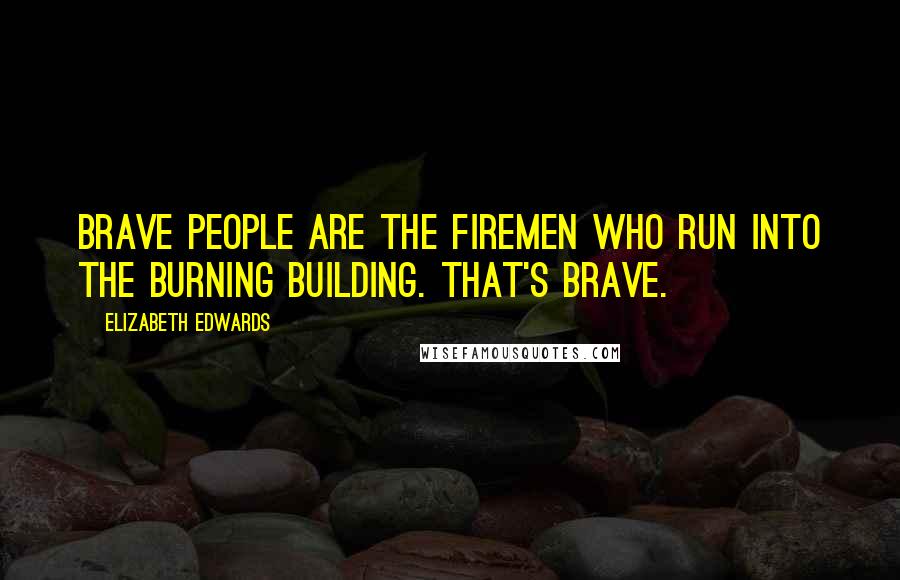 Elizabeth Edwards Quotes: Brave people are the firemen who run into the burning building. That's brave.