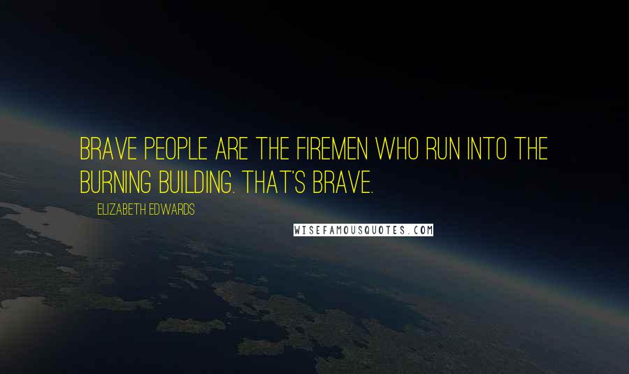 Elizabeth Edwards Quotes: Brave people are the firemen who run into the burning building. That's brave.