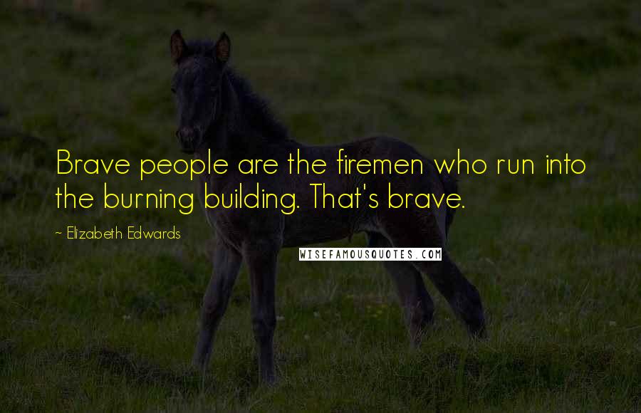 Elizabeth Edwards Quotes: Brave people are the firemen who run into the burning building. That's brave.