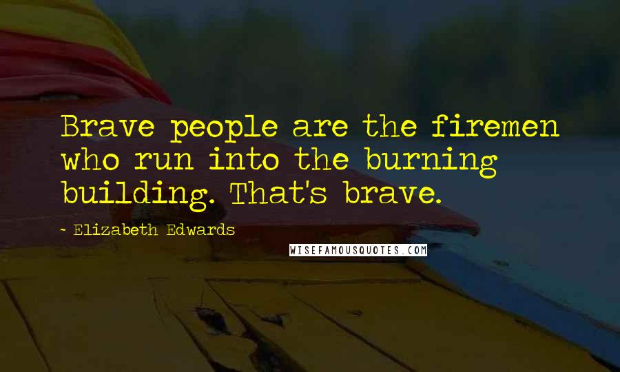 Elizabeth Edwards Quotes: Brave people are the firemen who run into the burning building. That's brave.