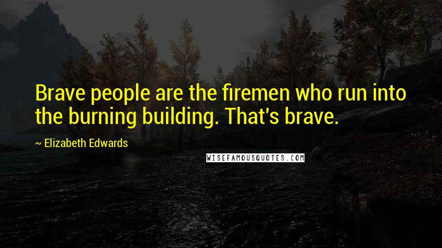 Elizabeth Edwards Quotes: Brave people are the firemen who run into the burning building. That's brave.