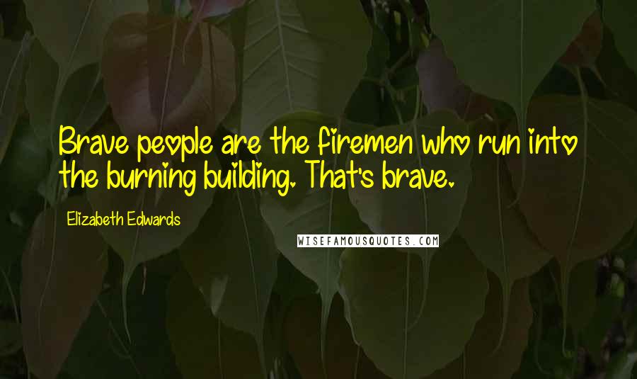Elizabeth Edwards Quotes: Brave people are the firemen who run into the burning building. That's brave.