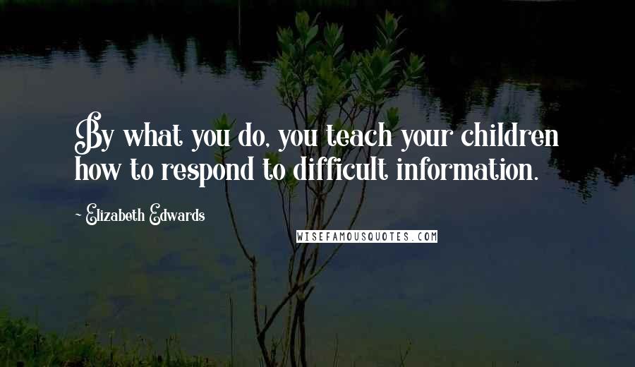 Elizabeth Edwards Quotes: By what you do, you teach your children how to respond to difficult information.