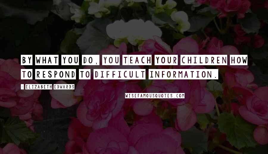 Elizabeth Edwards Quotes: By what you do, you teach your children how to respond to difficult information.