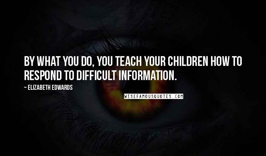 Elizabeth Edwards Quotes: By what you do, you teach your children how to respond to difficult information.