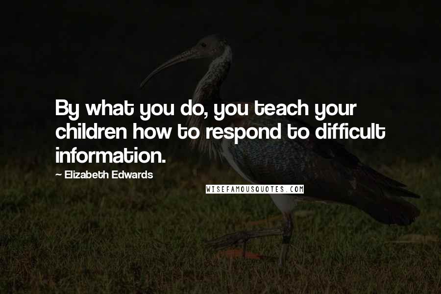 Elizabeth Edwards Quotes: By what you do, you teach your children how to respond to difficult information.