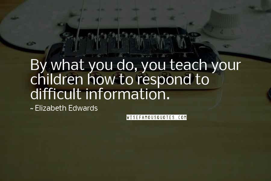 Elizabeth Edwards Quotes: By what you do, you teach your children how to respond to difficult information.