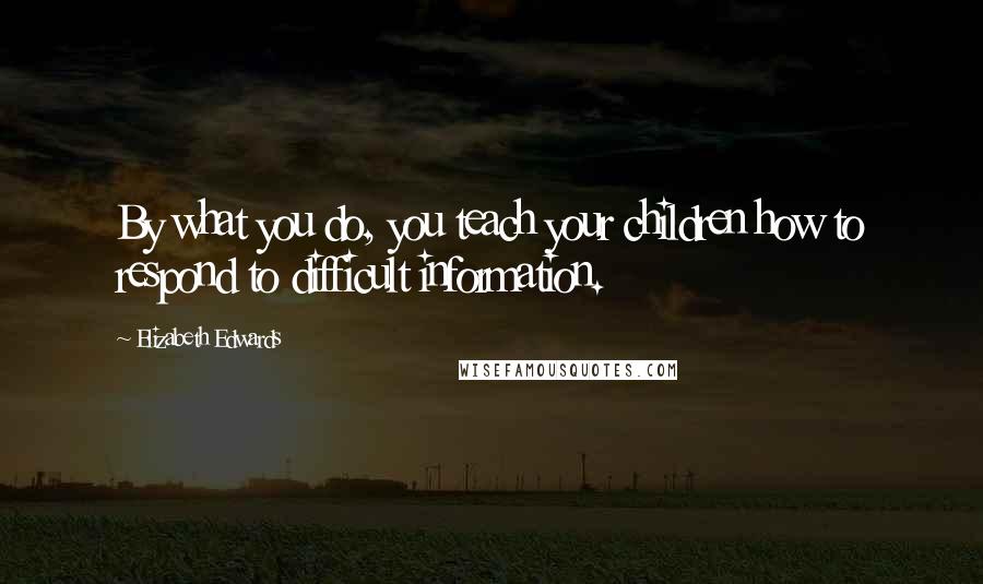 Elizabeth Edwards Quotes: By what you do, you teach your children how to respond to difficult information.