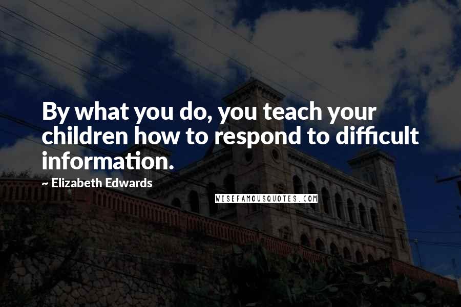 Elizabeth Edwards Quotes: By what you do, you teach your children how to respond to difficult information.