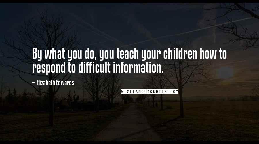 Elizabeth Edwards Quotes: By what you do, you teach your children how to respond to difficult information.