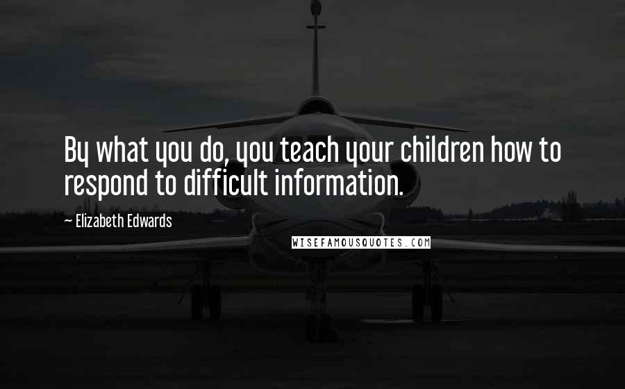 Elizabeth Edwards Quotes: By what you do, you teach your children how to respond to difficult information.