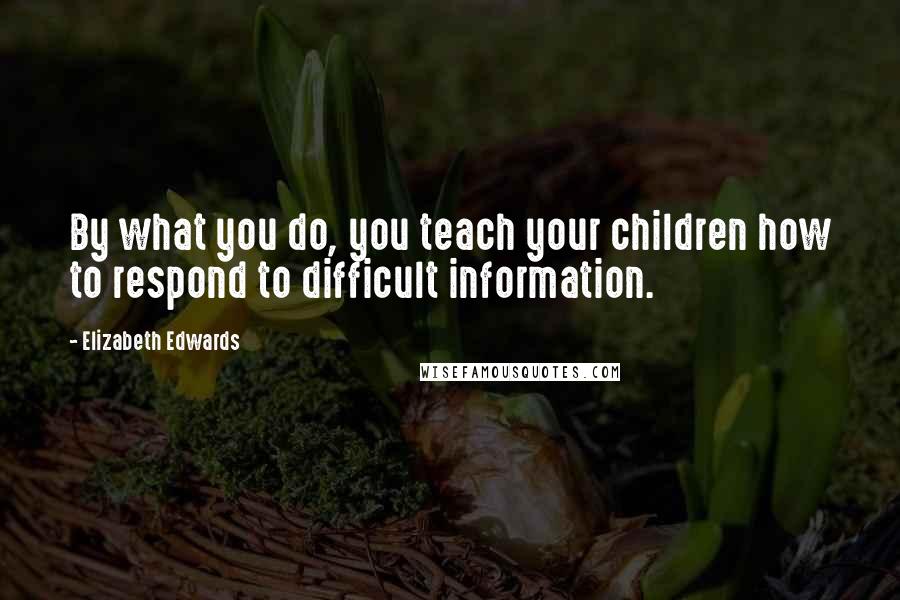 Elizabeth Edwards Quotes: By what you do, you teach your children how to respond to difficult information.