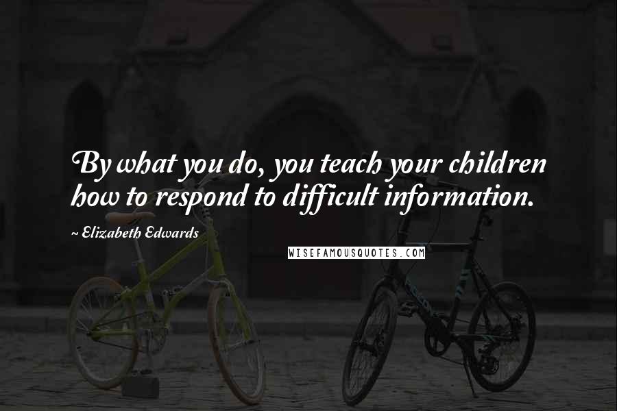 Elizabeth Edwards Quotes: By what you do, you teach your children how to respond to difficult information.