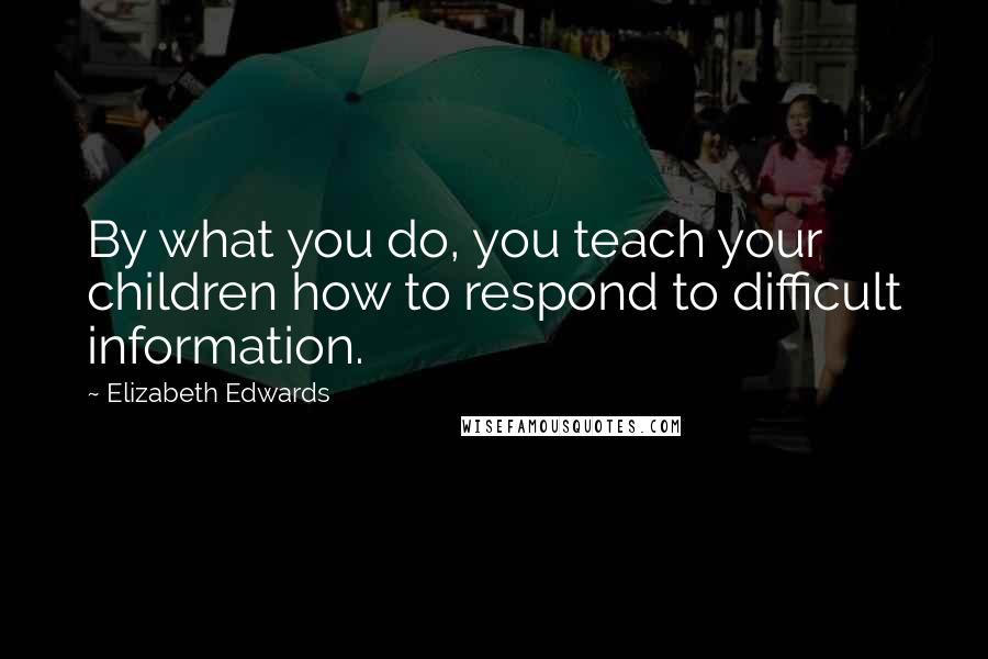 Elizabeth Edwards Quotes: By what you do, you teach your children how to respond to difficult information.