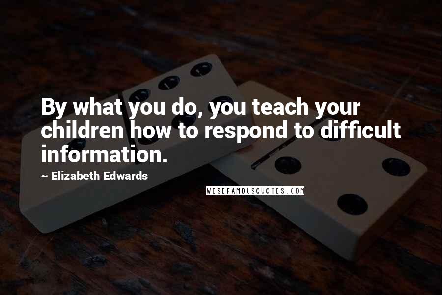 Elizabeth Edwards Quotes: By what you do, you teach your children how to respond to difficult information.