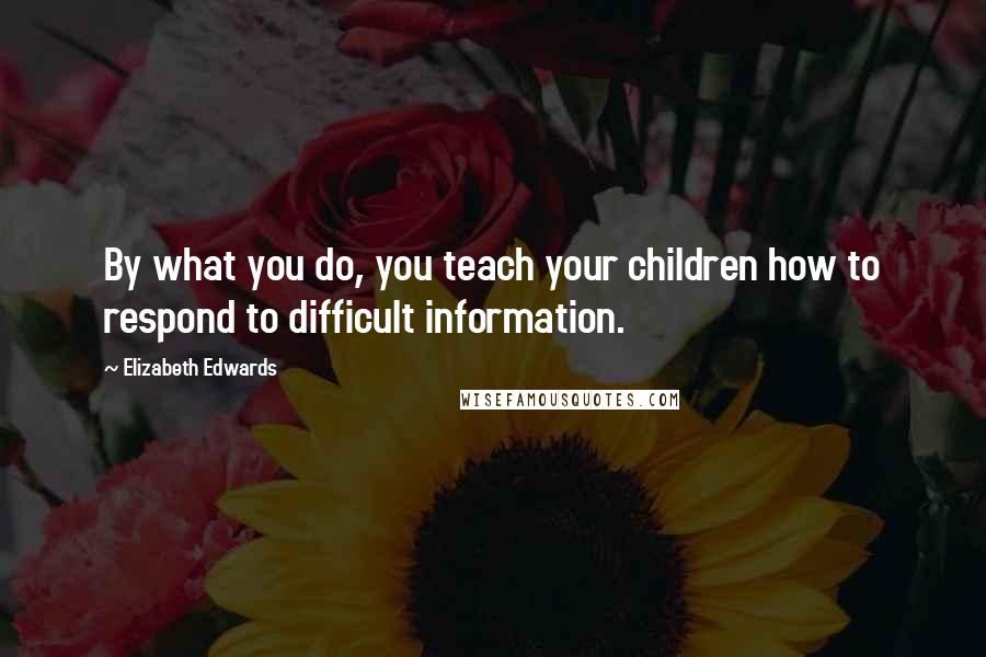 Elizabeth Edwards Quotes: By what you do, you teach your children how to respond to difficult information.