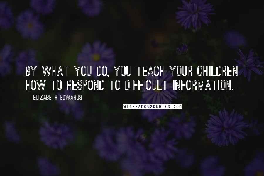 Elizabeth Edwards Quotes: By what you do, you teach your children how to respond to difficult information.