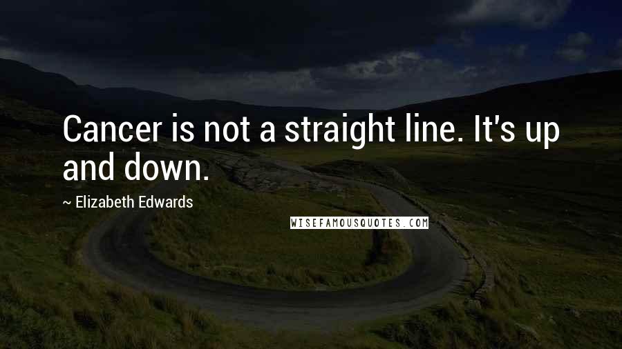 Elizabeth Edwards Quotes: Cancer is not a straight line. It's up and down.