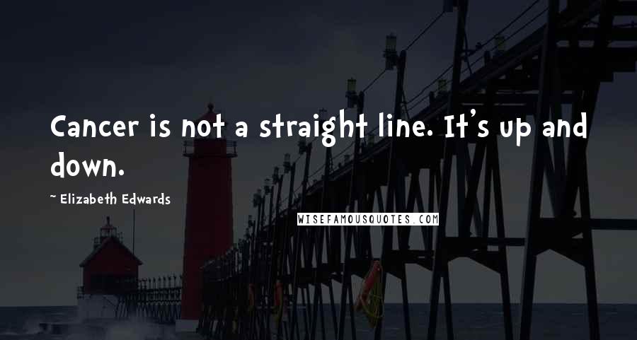 Elizabeth Edwards Quotes: Cancer is not a straight line. It's up and down.