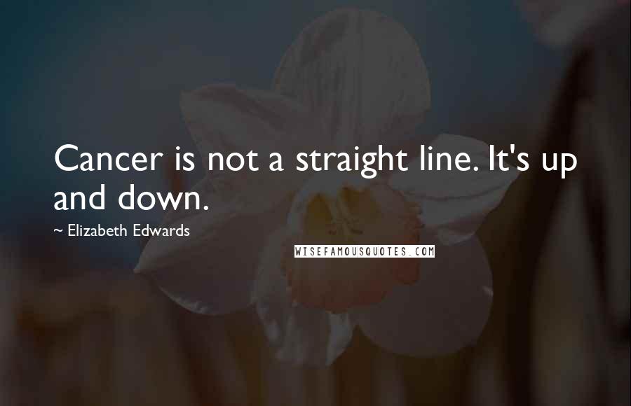 Elizabeth Edwards Quotes: Cancer is not a straight line. It's up and down.