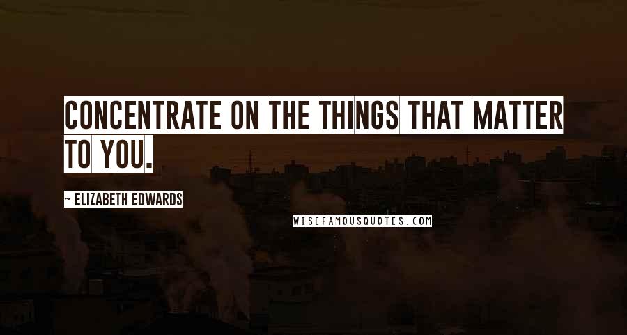 Elizabeth Edwards Quotes: Concentrate on the things that matter to you.