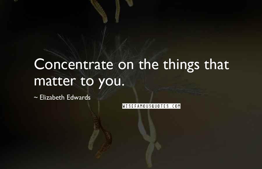 Elizabeth Edwards Quotes: Concentrate on the things that matter to you.