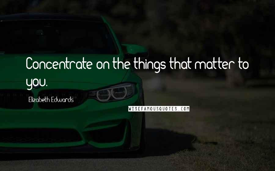 Elizabeth Edwards Quotes: Concentrate on the things that matter to you.