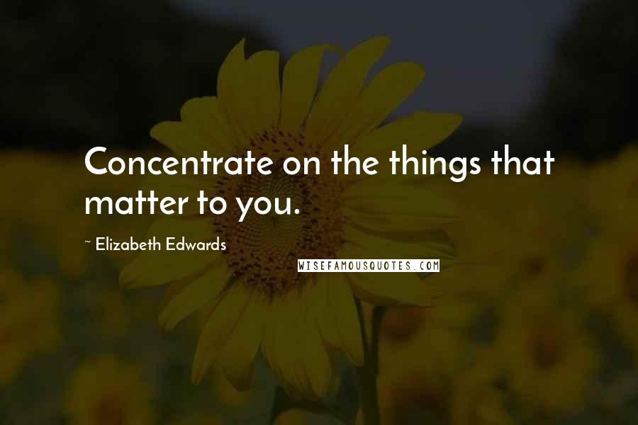 Elizabeth Edwards Quotes: Concentrate on the things that matter to you.